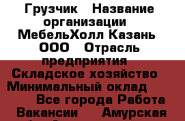 Грузчик › Название организации ­ МебельХолл-Казань, ООО › Отрасль предприятия ­ Складское хозяйство › Минимальный оклад ­ 18 000 - Все города Работа » Вакансии   . Амурская обл.,Архаринский р-н